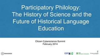 Participatory Philology:
The History of Science and the
Future of Historical Language
Education
Citizen Cyberscience Summit
February 2014

 