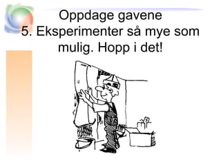 Oppdage gavene
5. Eksperimenter så mye som
mulig. Hopp i det!
 