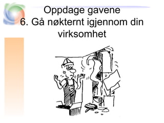Oppdage gavene
6. Gå nøkternt igjennom din
virksomhet
 