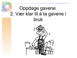 Oppdage gavene
2. Vær klar til å ta gavene i
bruk
 