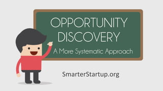 SmarterStartup.org	
  
OPPORTUNITY
DISCOVERY
A More Systematic Approach
 