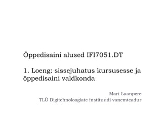 Õppedisaini alused IFI7051.DT
1. Loeng: sissejuhatus kursusesse ja
õppedisaini valdkonda
Mart Laanpere
TLÜ Digitehnoloogiate instituudi vanemteadur
 