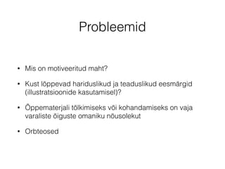 Probleemid 
• Mis on motiveeritud maht? 
• Kust lõppevad hariduslikud ja teaduslikud eesmärgid 
(illustratsioonide kasutamisel)? 
• Õppematerjali tõlkimiseks või kohandamiseks on vaja 
varaliste õiguste omaniku nõusolekut 
• Orbteosed 
 