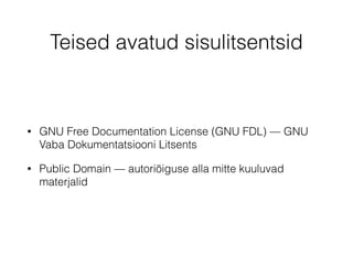 Teised avatud sisulitsentsid 
• GNU Free Documentation License (GNU FDL) — GNU 
Vaba Dokumentatsiooni Litsents 
• Public Domain — autoriõiguse alla mitte kuuluvad 
materjalid 
 