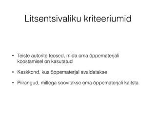 Litsentsivaliku kriteeriumid 
• Teiste autorite teosed, mida oma õppematerjali 
koostamisel on kasutatud 
• Keskkond, kus õppematerjal avaldatakse 
• Piirangud, millega soovitakse oma õppematerjali kaitsta 
 