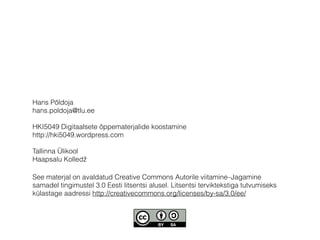 Hans Põldoja 
hans.poldoja@tlu.ee 
! 
HKI5049 Digitaalsete õppematerjalide koostamine 
http://hki5049.wordpress.com 
! 
Tallinna Ülikool 
Haapsalu Kolledž 
See materjal on avaldatud Creative Commons Autorile viitamine–Jagamine 
samadel tingimustel 3.0 Eesti litsentsi alusel. Litsentsi terviktekstiga tutvumiseks 
külastage aadressi http://creativecommons.org/licenses/by-sa/3.0/ee/ 
