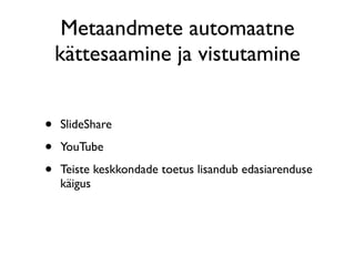 Metaandmete automaatne
    kättesaamine ja vistutamine


•   SlideShare

•   YouTube

•   Teiste keskkondade toetus lisandub edasiarenduse
    käigus
 