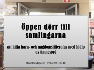 Öppen dörr till samlingarna att hitta barn- och ungdomslitteratur med hjälp av ämnesord Biblioteksdagarna I Visby 2011-05-12 