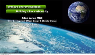 Sydney’s energy revolution
Building a low carbon city
Allan Jones MBE

Chief Development Officer, Energy & Climate Change
City of Sydney

Monday, 4 November 13

 