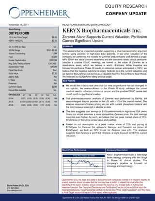 EQUITY RESEARCH
                                                                                                                                           COMPANY UPDATE

  November 15, 2011                                               HEALTHCARE/EMERGING BIOTECHNOLOGY
  Stock Rating:
  OUTPERFORM
                                                                  KERYX Biopharmaceuticals Inc.
  12-18 mo. Price Target                                  $8.00   Zerenex Alone Supports Current Valuation; Perifosine
  KERX - NASDAQ                                           $2.82   Carries Significant Upside
  3-5 Yr. EPS Gr. Rate                                     NA      SUMMARY
  52-Wk Range                                      $5.91-$2.58    This weekend Keryx presented a poster supporting a pharmacoeconomic argument
  Shares Outstanding                                    71.0M     behind using Zerenex in high-dose ESA patients. In our prior valuation of the
  Float                                                 40.2M     company, we combined the models for Zerenex and perifosine and derived a single
  Market Capitalization                               $200.3M     NPV. Given the stock's recent weakness and the concerns raised about perifosine
  Avg. Daily Trading Volume                         1,501,492     (despite a positive DSMC meeting), we looked at the value of Zerenex as a
                                                                  stand-alone asset, which we believe is worth ~$3/share. While investors are
  Dividend/Div Yield                                   NA/NM
                                                                  focused on perifosine Phase III results in colorectal cancer, anticipated in 1Q12, we
  Fiscal Year Ends                                        Dec     believe that the negative outcome is largely factored in at the current valuation, and
  Book Value                                             $0.28    we believe that Zerenex will serve as a valuation floor for the perifosine bear thesis.
  2007E ROE                                                NA     We reiterate our Outperform rating and $8 target.
  LT Debt                                                  NA      KEY POINTS
  Preferred                                                NA
                                                                  s     We would like to be crystal clear that our view on perifosine has not changed. In
  Common Equity                                          $23M
                                                                        our opinion, the overenrollment in the Phase III study validates the unmet
  Convertible Available                                    No
                                                                        medical need in refractory colorectal cancer, and the positive DSMC review last
  EPS Diluted           Q1   Q2     Q3      Q4    Year    Mult.         month confirms perifosine's safety.
  2010A            (0.07) (0.09) (0.10) (0.09) (0.34)       NM    s     The pharmacoeconomic analysis of Zerenex was performed by DaVita, the
  2011E           (0.10)A (0.05)A (0.15)A (0.14) (0.45)     NM          second-largest dialysis provider in the US, with ~1/3 of the overall market. The
  2012E            (0.25) (0.26) (0.20)    0.13 (0.53)      NM          analysis assumed Zerenex pricing on par with current phosphate binders' and
                                                                        the iron increase observed in studies to date.
                                                                  s     The data suggests cost savings of $320/patient/month in high-dose ESA users.
                                                                        Since our model assumes a more competitive Zerenex price, the cost savings
                                                                        could be even higher. As such, we believe that our peak market share of 15%
                                                                        for Zerenex in the US is conservative and justified.
                                                                  s     Based on our assumption of a peak market share of 15% and pricing of
                                                                        $2.5K/year for Zerenex (for reference, Renagel and Fosrenol are priced at
                                                                        $3-5K/year), we built an NPV model for Zerenex (see p.5). The analysis
                                                                        suggests that Zerenex is worth $3.10/share, a slight discount to KERX's current
                                                                        valuation.




                                                                  Stock Price Performance                                                  Company Description

                                                                                   1 Year Price History for KERX
                                                                                                                                           Keryx Biopharmaceuticals a late-stage
                                                                                                                                       6
                                                                                                                                           biotechnology company with two drugs
                                                                                                                                       5
                                                                                                                                           in Phase III clinical studies. The
                                                                                                                                       4   company's pipeline is focused on
                                                                                                                                       3   oncology and nephrology.
                                                                                                                                       2
                                                                                                                                       1
                                                                   Q3                     Q1        Q2         Q3
                                                                            2011                                               2012
                                                                                                               Created by BlueMatrix




                                                                  Oppenheimer & Co. Inc. does and seeks to do business with companies covered in its research reports. As
                                                                  a result, investors should be aware that the firm may have a conflict of interest that could affect the
Boris Peaker, Ph.D., CFA                                          objectivity of this report. Investors should consider this report as only a single factor in making their
212 667-8564                                                      investment decision. See "Important Disclosures and Certifications" section at the end of this report for
Boris.Peaker@opco.com                                             important disclosures, including potential conflicts of interest. See "Price Target Calculation" and "Key Risks
                                                                  to Price Target" sections at the end of this report, where applicable.

                                                                  Oppenheimer & Co Inc. 300 Madison Avenue New York, NY 10017 Tel: 800-221-5588 Fax: 212-667-8229
 