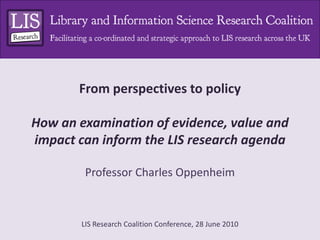 From perspectives to policyHow an examination of evidence, value and impact can inform the LIS research agenda Professor Charles Oppenheim 