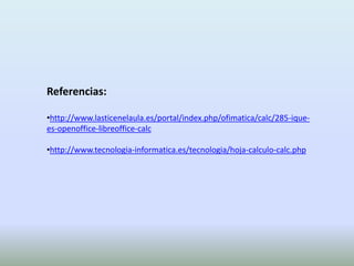Referencias:
•http://www.lasticenelaula.es/portal/index.php/ofimatica/calc/285-ique-
es-openoffice-libreoffice-calc
•http://www.tecnologia-informatica.es/tecnologia/hoja-calculo-calc.php
 