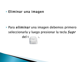 Eliminar una imagen   Para  eliminar  una imagen debemos primero seleccionarla y luego presionar la tecla  Supr   del teclado.  