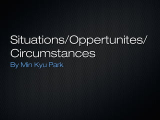 Situations/Oppertunites/Situations/Oppertunites/
CircumstancesCircumstances
By Min Kyu ParkBy Min Kyu Park
 