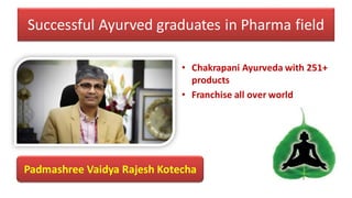 Successful Ayurved graduates in Pharma field
• Chakrapani Ayurveda with 251+
products
• Franchise all over world
Padmashree Vaidya Rajesh Kotecha
 