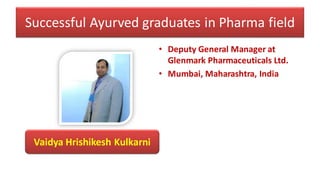 Successful Ayurved graduates in Pharma field
• Deputy General Manager at
Glenmark Pharmaceuticals Ltd.
• Mumbai, Maharashtra, India
Vaidya Hrishikesh Kulkarni
 