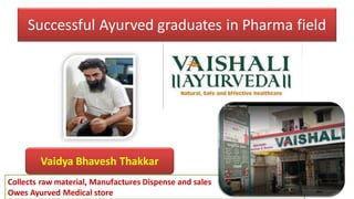 Successful Ayurved graduates in Pharma field
Vaidya Bhavesh Thakkar
Collects raw material, Manufactures Dispense and sales
Owes Ayurved Medical store
 