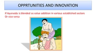 OPPRTUNITIES AND INNOVATION
If Ayurveda is blended as value addition in various established sectors
Or vice versa
 