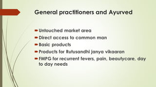 General practitioners and Ayurved
Untouched market area
Direct access to common man
Basic products
Products for Rutusandhi janya vikaaran
FMPG for recurrent fevers, pain, beautycare, day
to day needs
 