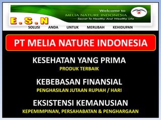 E . S . N SOLUSI         ANDA         UNTUK         MERUBAH         KEHIDUPANPT MELIA NATURE INDONESIAKESEHATAN YANG PRIMAPRODUK TERBAIKKEBEBASAN FINANSIALPENGHASILAN JUTAAN RUPIAH / HARIEKSISTENSI KEMANUSIANKEPEMIMPINAN, PERSAHABATAN & PENGHARGAAN