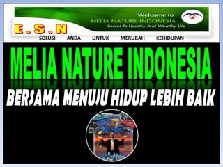 E . S . N  SOLUSI         ANDA         UNTUK         MERUBAH         KEHIDUPAN MELIA NATURE INDONESIA BERSAMA MENUJU HIDUP LEBIH BAIK 