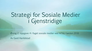Strategi for Sosiale Medier
i Gjenstridige
Øving 2, oppgave 4 i faget sosiale medier ved NTNU høsten 2016
Av Gard Harildstad
 