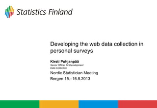 Developing the web data collection in
personal surveys
Kirsti Pohjanpää
Senior Officer for Development
Data Collection
Nordic Statistician Meeting
Bergen 15.–16.8.2013
 