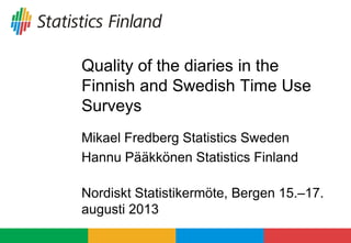 Quality of the diaries in the
Finnish and Swedish Time Use
Surveys
Mikael Fredberg Statistics Sweden
Hannu Pääkkönen Statistics Finland
Nordiskt Statistikermöte, Bergen 15.–17.
augusti 2013
 