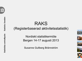 RAKS
(Registerbaserad aktivitetsstatistik)
Nordiskt statistikermöte
Bergen 14-17 augusti 2013
Susanne Gullberg Brännström
 