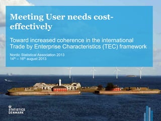 Meeting User needs cost-
effectively
Toward increased coherence in the international
Trade by Enterprise Characteristics (TEC) framework
Nordic Statistical Association 2013
14th – 16th august 2013
 