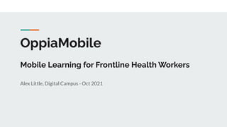 OppiaMobile
Mobile Learning for Frontline Health Workers
Alex Little, Digital Campus - Oct 2021
 