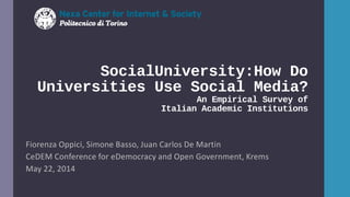 SocialUniversity:How Do
Universities Use Social Media?
An Empirical Survey of
Italian Academic Institutions
Fiorenza Oppici, Simone Basso, Juan Carlos De Martin
CeDEM Conference for eDemocracy and Open Government, Krems
May 22, 2014
 
