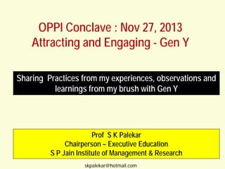 OPPI Conclave : Nov 27, 2013
Attracting and Engaging - Gen Y
Sharing Practices from my experiences, observations and
learnings from my brush with Gen Y

Prof S K Palekar
Chairperson – Executive Education
S P Jain Institute of Management & Research
skpalekar@hotmail.com

 