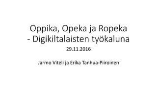 Oppika, Opeka ja Ropeka
- Digikiltalaisten työkaluna
29.11.2016
Jarmo Viteli ja Erika Tanhua-Piiroinen
 