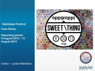 Oppikoppi Festival
Case Study:

Reporting period:
9 August 2012 – 13
August 2012




Author – Lerato Makofane
 