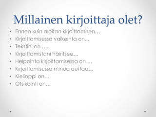 Millainen kirjoittaja olet?
• Ennen kuin aloitan kirjoittamisen…
• Kirjoittamisessa vaikeinta on...
• Tekstini on ….
• Kirjoittamistani häiritsee…
• Helpointa kirjoittamisessa on …
• Kirjoittamisessa minua auttaa…
• Kielioppi on…
• Otsikointi on…
 