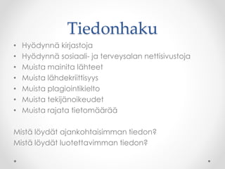 Tiedonhaku
• Hyödynnä kirjastoja
• Hyödynnä sosiaali- ja terveysalan nettisivustoja
• Muista mainita lähteet
• Muista lähdekriittisyys
• Muista plagiointikielto
• Muista tekijänoikeudet
• Muista rajata tietomäärää
Mistä löydät ajankohtaisimman tiedon?
Mistä löydät luotettavimman tiedon?
 