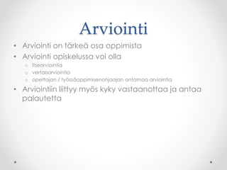 Arviointi
• Arviointi on tärkeä osa oppimista
• Arviointi opiskelussa voi olla
o itsearviointia
o vertaisarviointia
o opettajan / työssäoppimisenohjaajan antamaa arviointia
• Arviointiin liittyy myös kyky vastaanottaa ja antaa
palautetta
 