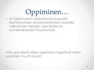 Oppiminen…
• on kokemuksen aiheuttamaa pysyvää
käyttäytymisen tai käyttäytymisen taustalla
vaikuttavien tietojen, asenteiden ja
tunnereaktioiden muuttumista.
Mitä opit eilen? Miten oppiminen tapahtui? Miten
oppimien muutti sinua?
 