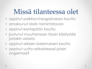 Missä tilanteessa olet
• oppinut palkkion/rangaistuksen kautta
• omaksunut idolin toimintatavan
• oppinut kantapään kautta
• joutunut muuttamaan täysin käsitystäsi
jostakin asiasta
• oppinut arkisen kokemuksen kautta
• oppinut uutta ratkaistessasi jotain
ongelmaa?
 