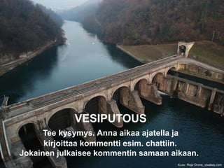 VESIPUTOUS
Tee kysymys. Anna aikaa ajatella ja
kirjoittaa kommentti esim. chattiin.
Jokainen julkaisee kommentin samaan aikaan.
Kuva: Maja-Drone, pixabay.com
 