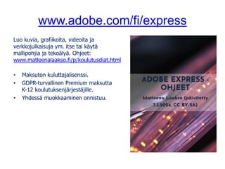 www.adobe.com/fi/express
Luo kuvia, grafiikoita, videoita ja
verkkojulkaisuja ym. itse tai käytä
mallipohjia ja tekoälyä. Ohjeet:
www.matleenalaakso.fi/p/koulutusdiat.html
• Maksuton kuluttajalisenssi.
• GDPR-turvallinen Premium maksutta
K-12 koulutuksenjärjestäjille.
• Yhdessä muokkaaminen onnistuu.
 