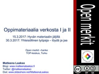 Matleena Laakso
Blogi: www.matleenalaakso.fi
Twitter: @matleenalaakso
Diat: www.slideshare.net/MatleenaLaakso
Oppimateriaalia verkosta I ja II
15.3.2017: Hyvän materiaalin jäljillä
30.3.2017: Yhteisöllinen työpaja – löydä ja jaa
Open merkit –hanke
TOP-keskus, Turku
 