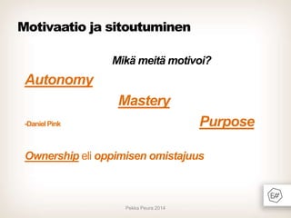 Motivaatio ja sitoutuminen
Mikä meitä motivoi?

Autonomy
Mastery
Purpose

-Daniel Pink

Ownership eli oppimisen omistajuus

Pekka Peura 2014

 
