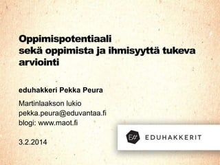 Oppimispotentiaali
sekä oppimista ja ihmisyyttä tukeva
arviointi
eduhakkeri Pekka Peura
Martinlaakson lukio
pekka.peura@eduvantaa.fi
blogi: www.maot.fi
3.2.2014

 