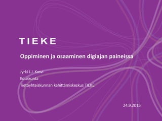 Oppiminen ja osaaminen digiajan paineissa
Jyrki J.J. Kasvi
Eduskunta
Tietoyhteiskunnan kehittämiskeskus TIEKE
24.9.2015
 