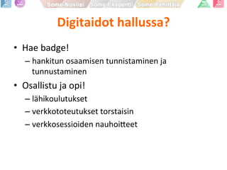 Digitaidot	
  hallussa?	
  
•  Hae	
  badge!	
  
– hankitun	
  osaamisen	
  tunnistaminen	
  ja	
  
tunnustaminen	
  
•  Osallistu	
  ja	
  opi!	
  
– lähikoulutukset	
  
– verkkototeutukset	
  torstaisin	
  
– verkkosessioiden	
  nauhoi9eet	
  
 