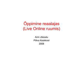Õppimine reaalajas (Live Online ruumis) Aimi Jõesalu Põlva Keskkool 2008 