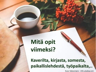 Mitä opit
viimeksi?
Kaverilta, kirjasta, somesta,
paikallislehdestä, työpaikalta,..
Kuva: Kaboompics¨, CC0, pixabay.com
 