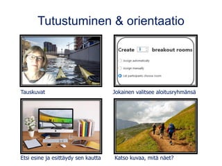 Tutustuminen & orientaatio
Tauskuvat Jokainen valitsee aloitusryhmänsä
Etsi esine ja esittäydy sen kautta Katso kuvaa, mitä näet?
 